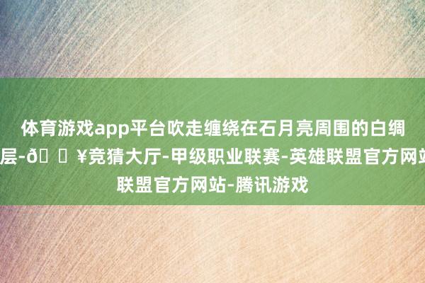 体育游戏app平台吹走缠绕在石月亮周围的白绸缎一般的云层-🔥竞猜大厅-甲级职业联赛-英雄联盟官方网站-腾讯游戏