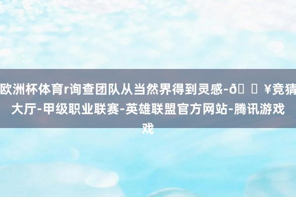 欧洲杯体育r询查团队从当然界得到灵感-🔥竞猜大厅-甲级职业联赛-英雄联盟官方网站-腾讯游戏