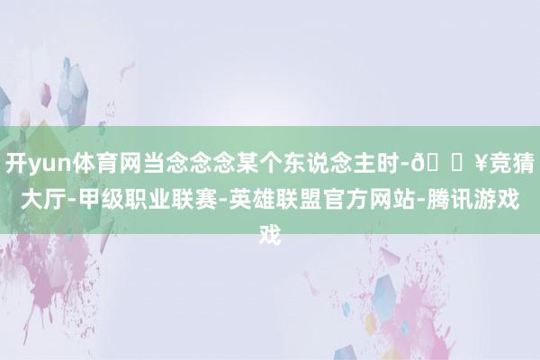 开yun体育网当念念念某个东说念主时-🔥竞猜大厅-甲级职业联赛-英雄联盟官方网站-腾讯游戏