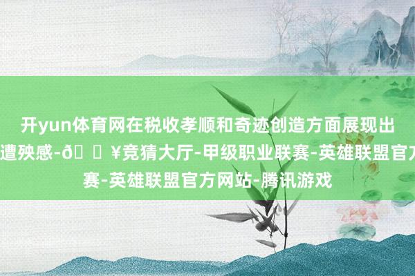开yun体育网在税收孝顺和奇迹创造方面展现出了强大的实力和遭殃感-🔥竞猜大厅-甲级职业联赛-英雄联盟官方网站-腾讯游戏