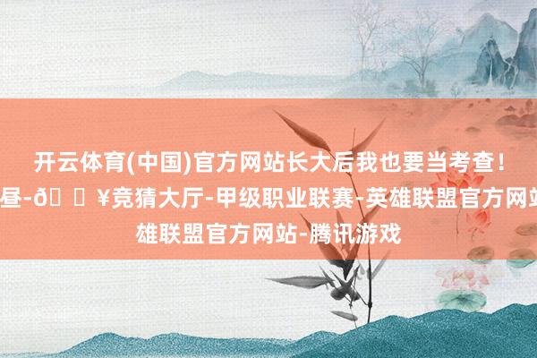 开云体育(中国)官方网站长大后我也要当考查！”7月9日上昼-🔥竞猜大厅-甲级职业联赛-英雄联盟官方网站-腾讯游戏