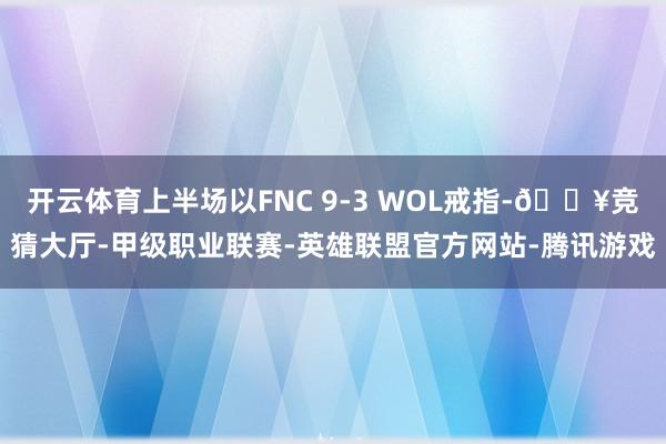 开云体育上半场以FNC 9-3 WOL戒指-🔥竞猜大厅-甲级职业联赛-英雄联盟官方网站-腾讯游戏