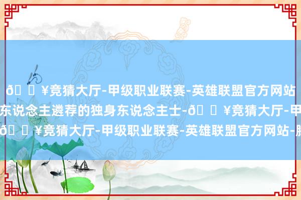 🔥竞猜大厅-甲级职业联赛-英雄联盟官方网站-腾讯游戏而非出于个东说念主遴荐的独身东说念主士-🔥竞猜大厅-甲级职业联赛-英雄联盟官方网站-腾讯游戏