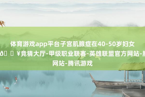 体育游戏app平台子宫肌腺症在40-50岁妇女中较多-🔥竞猜大厅-甲级职业联赛-英雄联盟官方网站-腾讯游戏