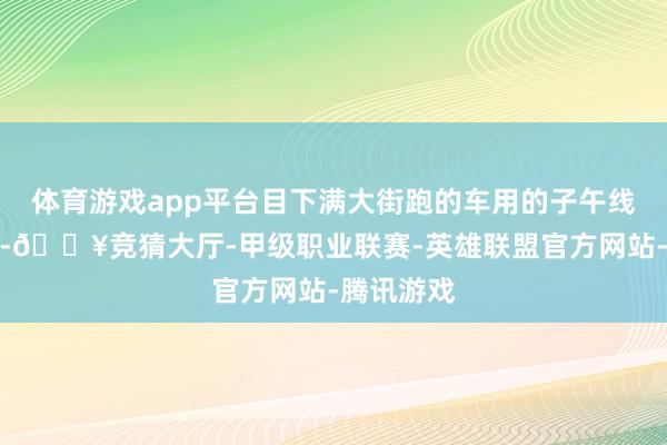体育游戏app平台目下满大街跑的车用的子午线轮胎本领-🔥竞猜大厅-甲级职业联赛-英雄联盟官方网站-腾讯游戏