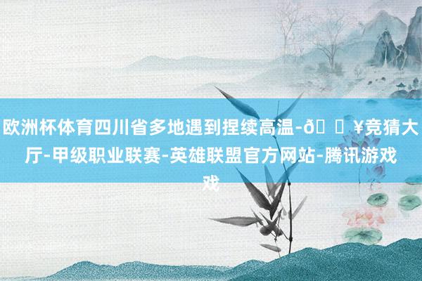 欧洲杯体育四川省多地遇到捏续高温-🔥竞猜大厅-甲级职业联赛-英雄联盟官方网站-腾讯游戏