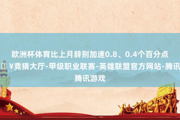 欧洲杯体育比上月辞别加速0.8、0.4个百分点-🔥竞猜大厅-甲级职业联赛-英雄联盟官方网站-腾讯游戏
