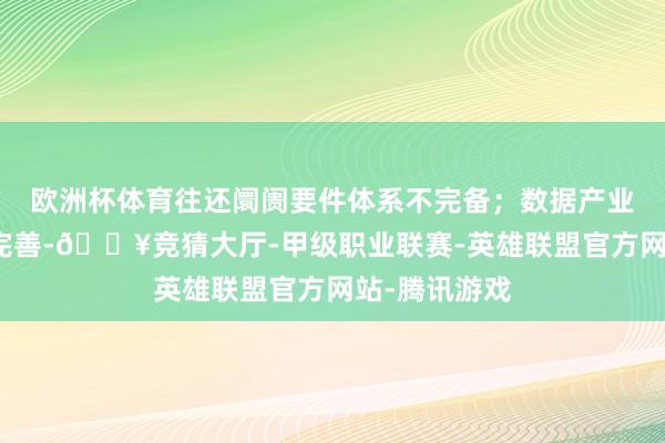 欧洲杯体育往还阛阓要件体系不完备；数据产业链生态有待完善-🔥竞猜大厅-甲级职业联赛-英雄联盟官方网站-腾讯游戏