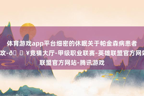 体育游戏app平台细密的休眠关于帕金森病患者来说至关进攻-🔥竞猜大厅-甲级职业联赛-英雄联盟官方网站-腾讯游戏