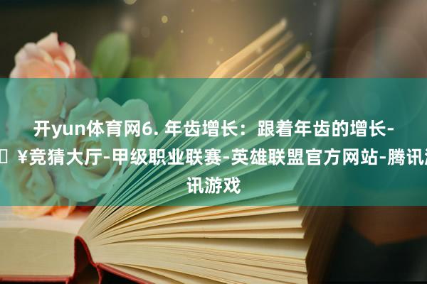 开yun体育网6. 年齿增长：跟着年齿的增长-🔥竞猜大厅-甲级职业联赛-英雄联盟官方网站-腾讯游戏