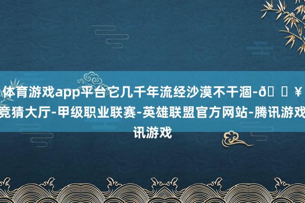 体育游戏app平台它几千年流经沙漠不干涸-🔥竞猜大厅-甲级职业联赛-英雄联盟官方网站-腾讯游戏