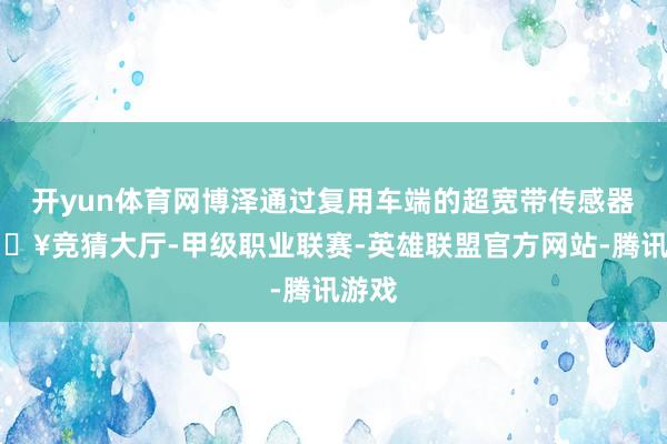 开yun体育网博泽通过复用车端的超宽带传感器-🔥竞猜大厅-甲级职业联赛-英雄联盟官方网站-腾讯游戏