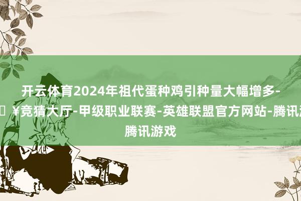 开云体育2024年祖代蛋种鸡引种量大幅增多-🔥竞猜大厅-甲级职业联赛-英雄联盟官方网站-腾讯游戏