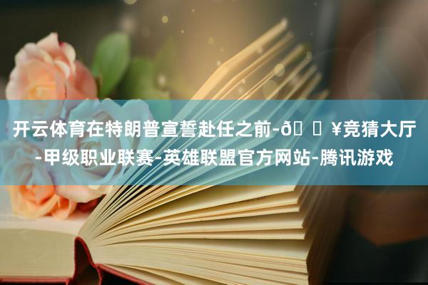 开云体育　　在特朗普宣誓赴任之前-🔥竞猜大厅-甲级职业联赛-英雄联盟官方网站-腾讯游戏