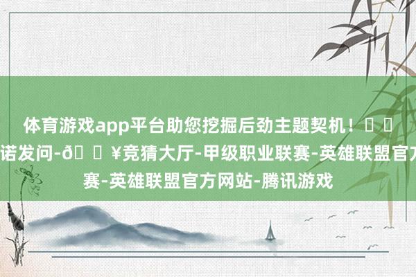 体育游戏app平台助您挖掘后劲主题契机！		有投资者向金信诺发问-🔥竞猜大厅-甲级职业联赛-英雄联盟官方网站-腾讯游戏