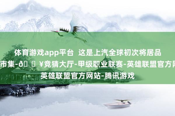 体育游戏app平台  这是上汽全球初次将居品线切入到增程市集-🔥竞猜大厅-甲级职业联赛-英雄联盟官方网站-腾讯游戏