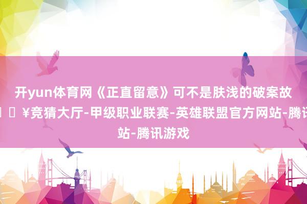 开yun体育网《正直留意》可不是肤浅的破案故事-🔥竞猜大厅-甲级职业联赛-英雄联盟官方网站-腾讯游戏