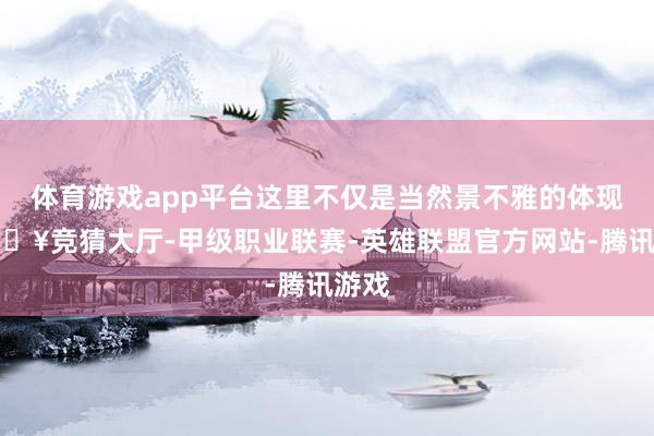 体育游戏app平台这里不仅是当然景不雅的体现-🔥竞猜大厅-甲级职业联赛-英雄联盟官方网站-腾讯游戏