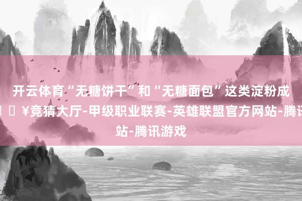 开云体育“无糖饼干”和“无糖面包”这类淀粉成品-🔥竞猜大厅-甲级职业联赛-英雄联盟官方网站-腾讯游戏