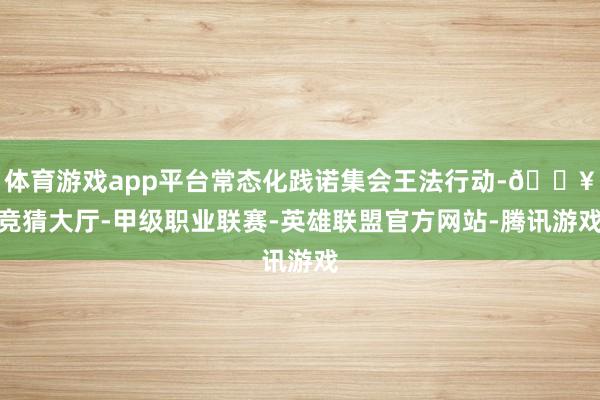体育游戏app平台常态化践诺集会王法行动-🔥竞猜大厅-甲级职业联赛-英雄联盟官方网站-腾讯游戏