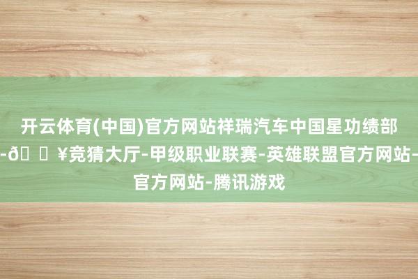 开云体育(中国)官方网站祥瑞汽车中国星功绩部华北战区-🔥竞猜大厅-甲级职业联赛-英雄联盟官方网站-腾讯游戏