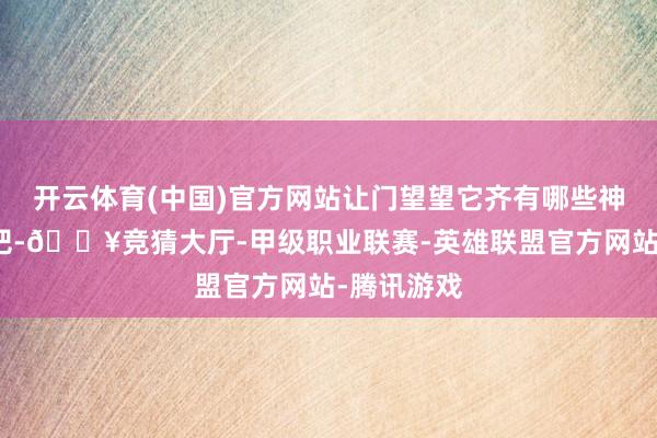 开云体育(中国)官方网站让门望望它齐有哪些神奇的预备吧-🔥竞猜大厅-甲级职业联赛-英雄联盟官方网站-腾讯游戏