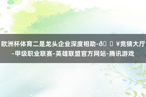 欧洲杯体育二是龙头企业深度相助-🔥竞猜大厅-甲级职业联赛-英雄联盟官方网站-腾讯游戏