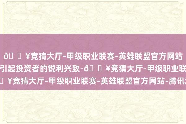 🔥竞猜大厅-甲级职业联赛-英雄联盟官方网站-腾讯游戏何况可能会引起投资者的锐利兴致-🔥竞猜大厅-甲级职业联赛-英雄联盟官方网站-腾讯游戏
