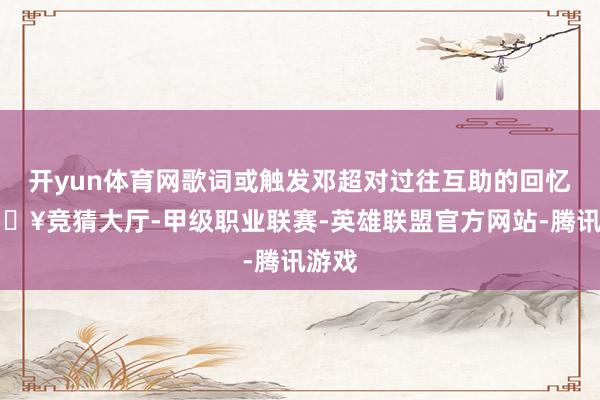 开yun体育网歌词或触发邓超对过往互助的回忆-🔥竞猜大厅-甲级职业联赛-英雄联盟官方网站-腾讯游戏
