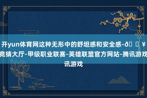 开yun体育网这种无形中的舒坦感和安全感-🔥竞猜大厅-甲级职业联赛-英雄联盟官方网站-腾讯游戏