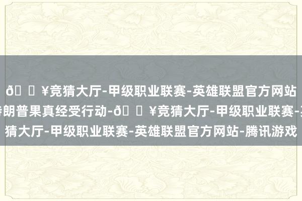 🔥竞猜大厅-甲级职业联赛-英雄联盟官方网站-腾讯游戏筹谋要是特朗普果真经受行动-🔥竞猜大厅-甲级职业联赛-英雄联盟官方网站-腾讯游戏