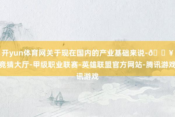 开yun体育网关于现在国内的产业基础来说-🔥竞猜大厅-甲级职业联赛-英雄联盟官方网站-腾讯游戏