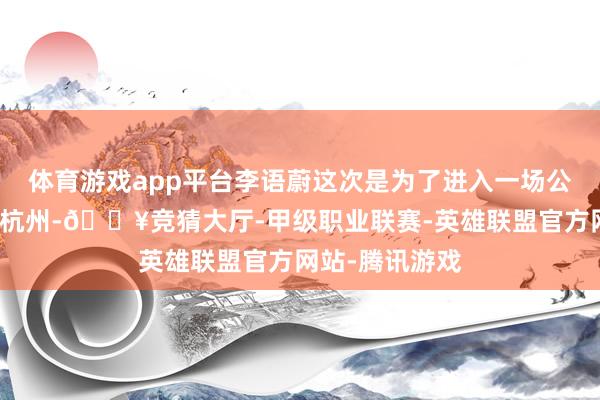 体育游戏app平台李语蔚这次是为了进入一场公益活动而来到杭州-🔥竞猜大厅-甲级职业联赛-英雄联盟官方网站-腾讯游戏