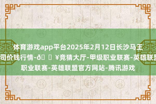 体育游戏app平台2025年2月12日长沙马王堆农产物股份有限公司价钱行情-🔥竞猜大厅-甲级职业联赛-英雄联盟官方网站-腾讯游戏