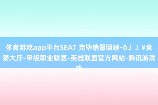 体育游戏app平台SEAT 完毕销量回暖-🔥竞猜大厅-甲级职业联赛-英雄联盟官方网站-腾讯游戏