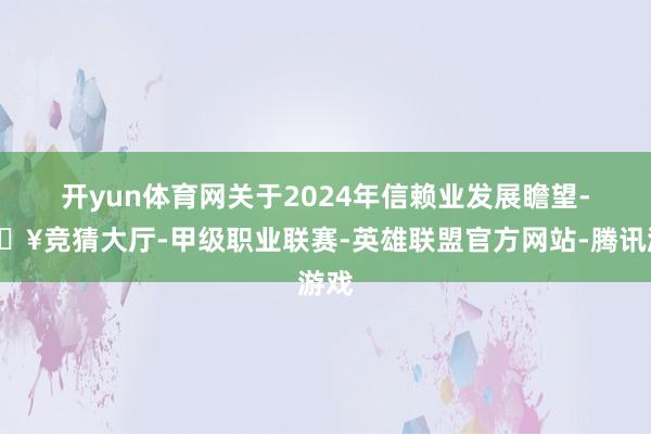 开yun体育网　　关于2024年信赖业发展瞻望-🔥竞猜大厅-甲级职业联赛-英雄联盟官方网站-腾讯游戏