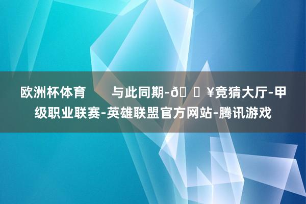 欧洲杯体育       与此同期-🔥竞猜大厅-甲级职业联赛-英雄联盟官方网站-腾讯游戏