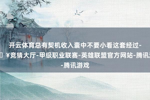 开云体育总有契机收入囊中不要小看这套经过-🔥竞猜大厅-甲级职业联赛-英雄联盟官方网站-腾讯游戏