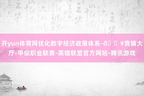 开yun体育网优化数字经济政策体系-🔥竞猜大厅-甲级职业联赛-英雄联盟官方网站-腾讯游戏