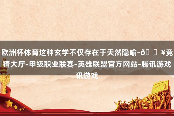 欧洲杯体育这种玄学不仅存在于天然隐喻-🔥竞猜大厅-甲级职业联赛-英雄联盟官方网站-腾讯游戏