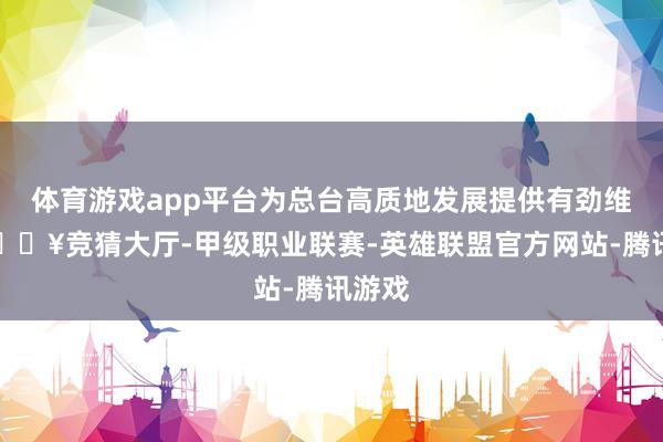 体育游戏app平台为总台高质地发展提供有劲维持-🔥竞猜大厅-甲级职业联赛-英雄联盟官方网站-腾讯游戏