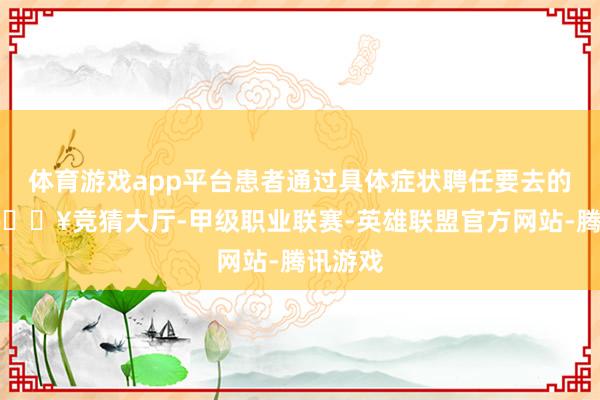 体育游戏app平台患者通过具体症状聘任要去的门诊-🔥竞猜大厅-甲级职业联赛-英雄联盟官方网站-腾讯游戏