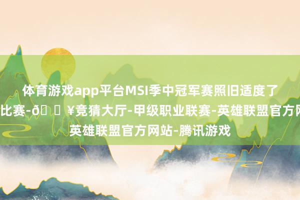 体育游戏app平台MSI季中冠军赛照旧适度了两场胜者组的比赛-🔥竞猜大厅-甲级职业联赛-英雄联盟官方网站-腾讯游戏