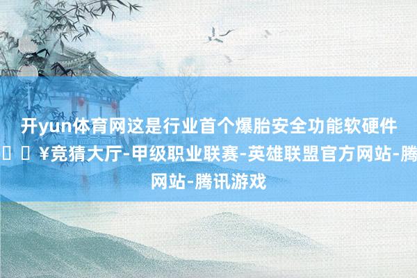 开yun体育网这是行业首个爆胎安全功能软硬件升级-🔥竞猜大厅-甲级职业联赛-英雄联盟官方网站-腾讯游戏