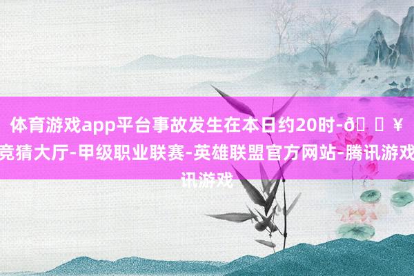 体育游戏app平台事故发生在本日约20时-🔥竞猜大厅-甲级职业联赛-英雄联盟官方网站-腾讯游戏