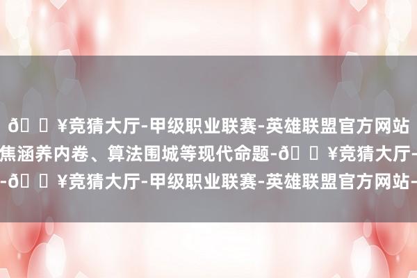 🔥竞猜大厅-甲级职业联赛-英雄联盟官方网站-腾讯游戏以新视角聚焦涵养内卷、算法围城等现代命题-🔥竞猜大厅-甲级职业联赛-英雄联盟官方网站-腾讯游戏