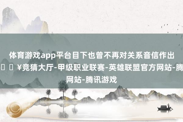 体育游戏app平台目下也曾不再对关系音信作出反应-🔥竞猜大厅-甲级职业联赛-英雄联盟官方网站-腾讯游戏