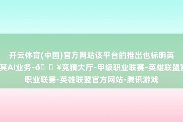 开云体育(中国)官方网站该平台的推出也标明英伟达正在尝试拓展其AI业务-🔥竞猜大厅-甲级职业联赛-英雄联盟官方网站-腾讯游戏