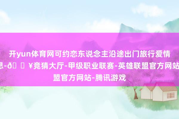 开yun体育网可约恋东说念主沿途出门旅行爱情更甘好意思-🔥竞猜大厅-甲级职业联赛-英雄联盟官方网站-腾讯游戏
