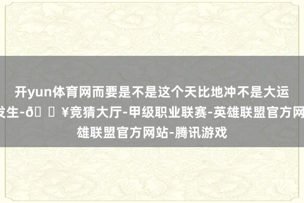 开yun体育网而要是不是这个天比地冲不是大运流年与原局发生-🔥竞猜大厅-甲级职业联赛-英雄联盟官方网站-腾讯游戏